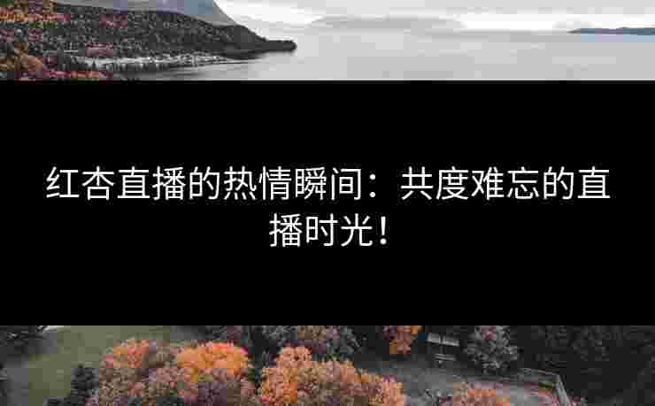 红杏直播的热情瞬间：共度难忘的直播时光！