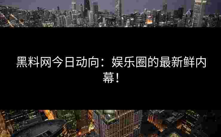 黑料网今日动向：娱乐圈的最新鲜内幕！