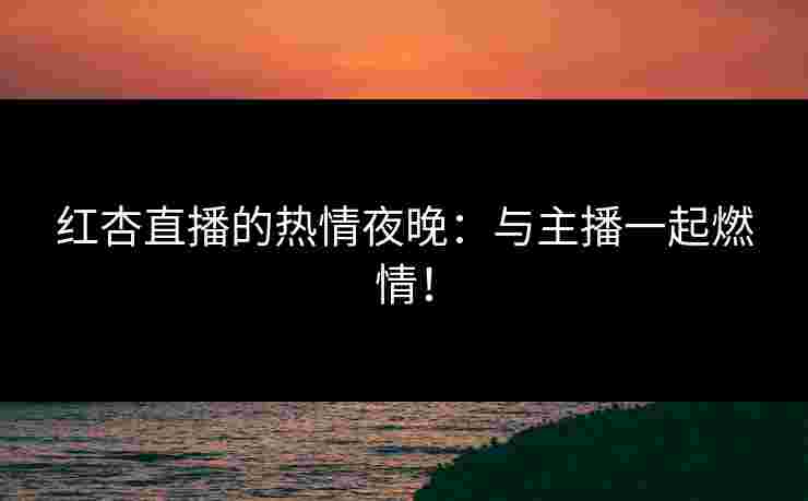 红杏直播的热情夜晚：与主播一起燃情！