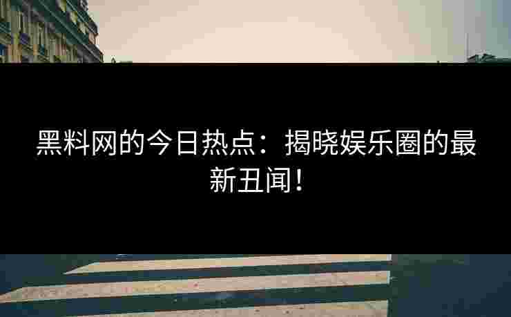 黑料网的今日热点:揭晓娱乐圈的最新丑闻! 黑料网的今日热点:揭晓娱乐圈的最新丑闻!