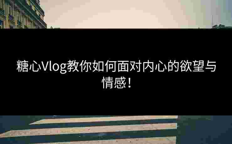 糖心Vlog教你如何面对内心的欲望与情感！
