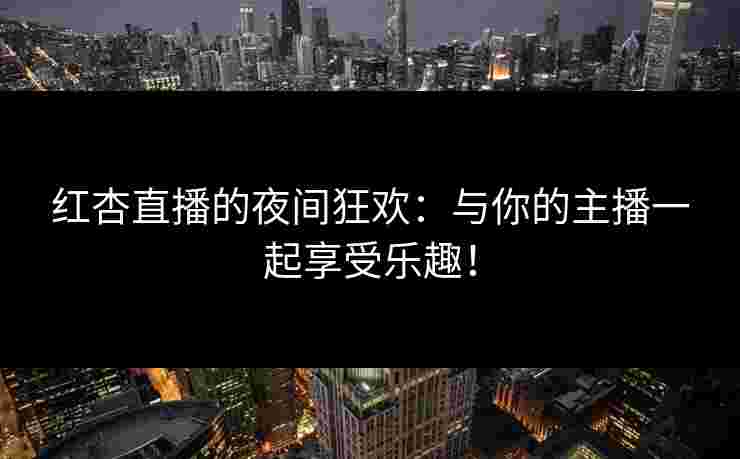 红杏直播的夜间狂欢：与你的主播一起享受乐趣！