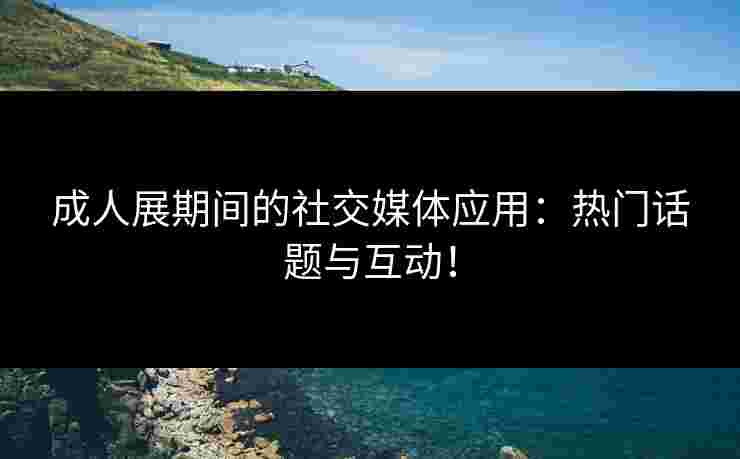 成人展期间的社交媒体应用：热门话题与互动！