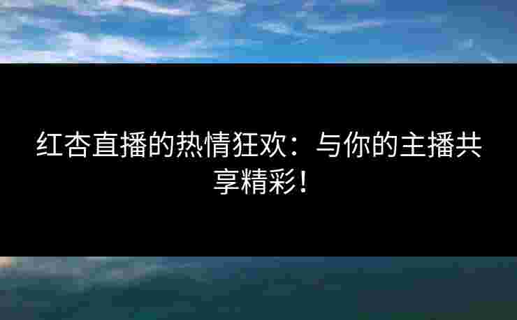 红杏直播的热情狂欢：与你的主播共享精彩！