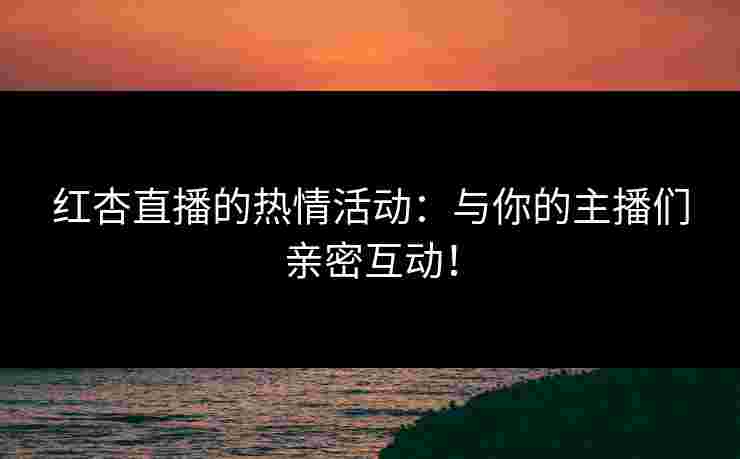 红杏直播的热情活动：与你的主播们亲密互动！