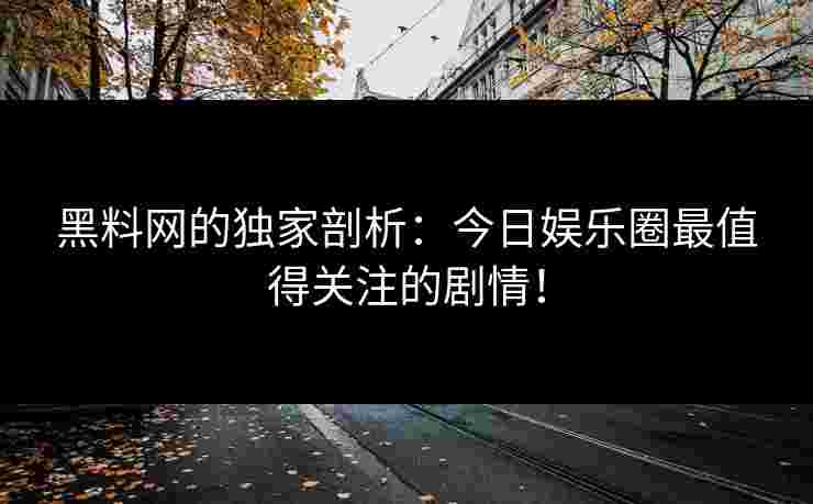 黑料网的独家剖析:今日娱乐圈最值得关注的剧情! 黑料网的独家剖析:今日娱乐圈最值得关注的剧情!