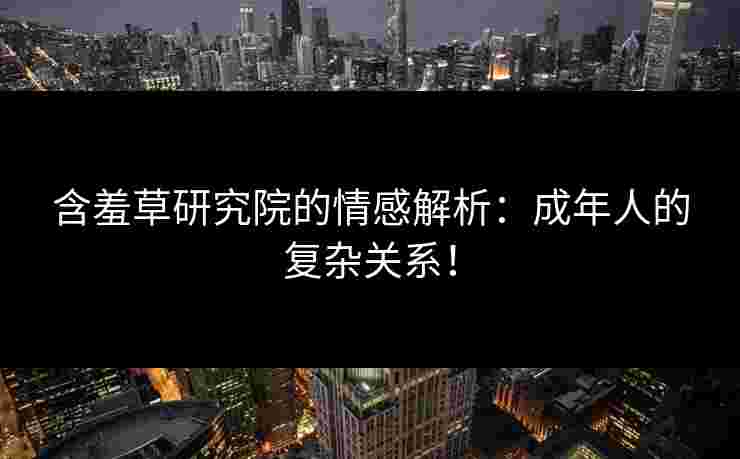 含羞草研究院的情感解析：成年人的复杂关系！