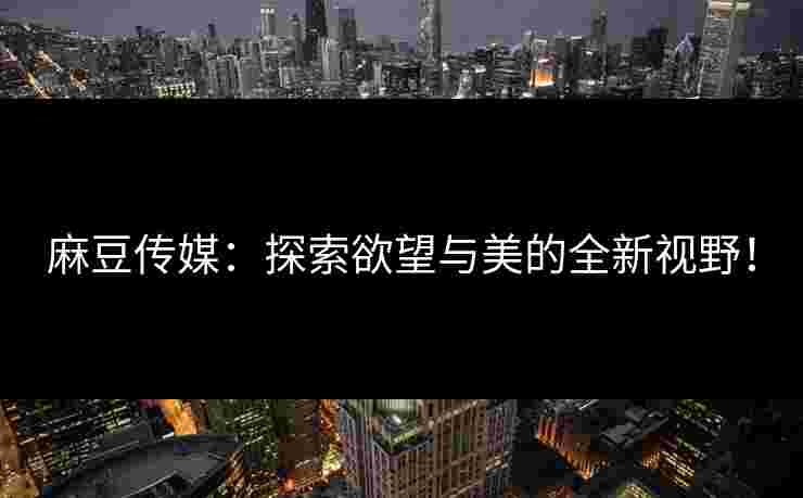 麻豆传媒：探索欲望与美的全新视野！