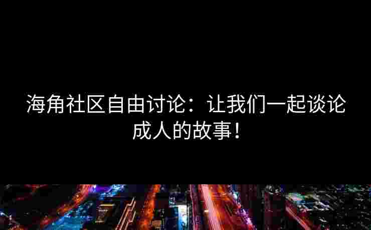 海角社区自由讨论:让我们一起谈论成人的故事! 海角社区自由讨论:让我们一起谈论成人的故事!