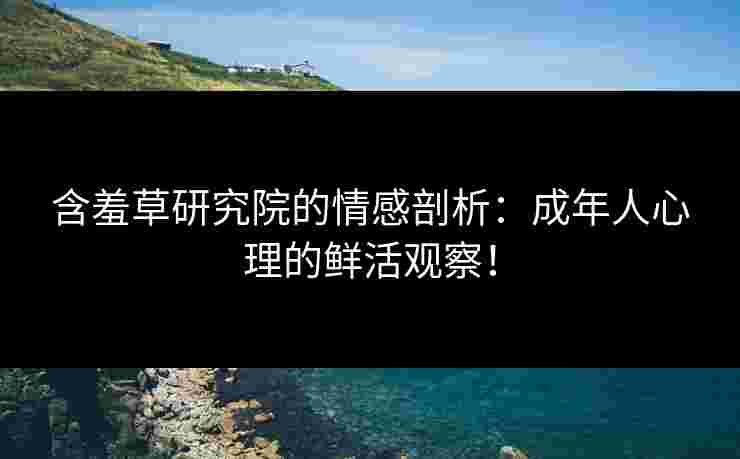 含羞草研究院的情感剖析:成年人心理的鲜活观察! 含羞草研究院的情感剖析:成年人心理的鲜活观察!