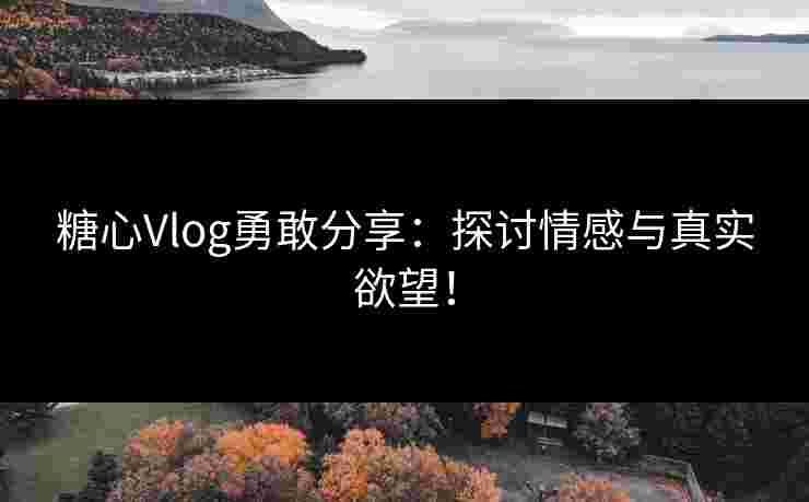 糖心Vlog勇敢分享:探讨情感与真实欲望! 糖心Vlog勇敢分享:探讨情感与真实欲望!