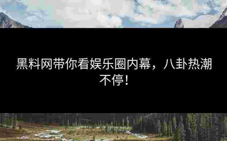黑料网带你看娱乐圈内幕,八卦热潮不停! 黑料网带你看娱乐圈内幕,八卦热潮不停!
