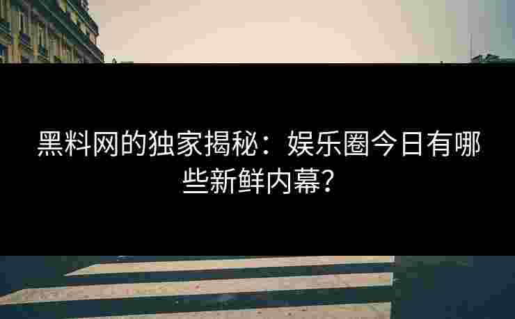 黑料网的独家揭秘:娱乐圈今日有哪些新鲜内幕? 黑料网的独家揭秘:娱乐圈今日有哪些新鲜内幕?