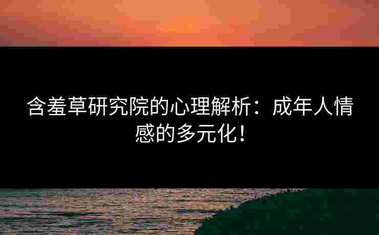 含羞草研究院的心理解析:成年人情感的多元化! 含羞草研究院的心理解析:成年人情感的多元化!