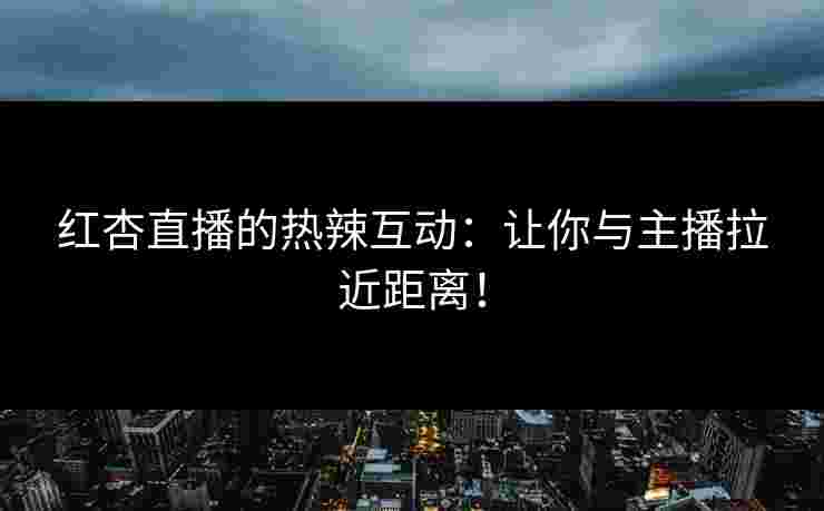 红杏直播的热辣互动：让你与主播拉近距离！