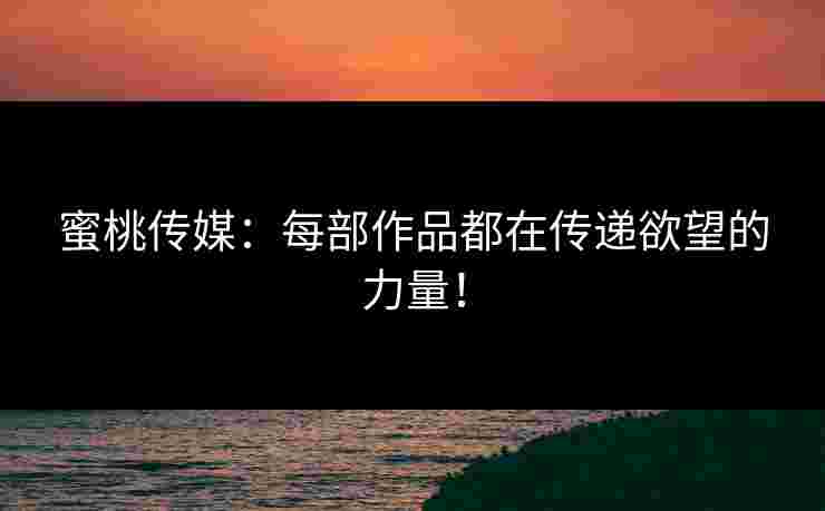 蜜桃传媒:每部作品都在传递欲望的力量! 蜜桃传媒:每部作品都在传递欲望的力量!
