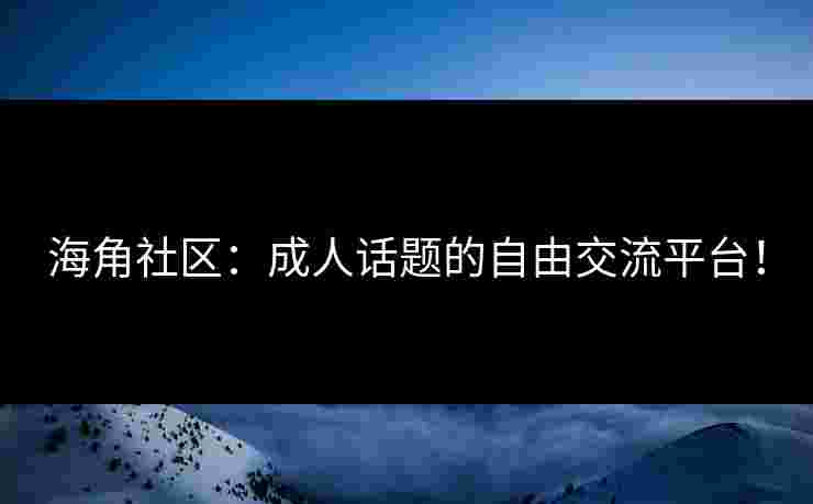 海角社区:成人话题的自由交流平台! 海角社区:成人话题的自由交流平台!