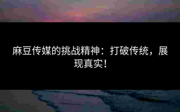 麻豆传媒的挑战精神：打破传统，展现真实！