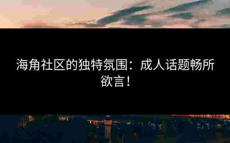 海角社区的独特氛围:成人话题畅所欲言! 海角社区的独特氛围:成人话题畅所欲言!