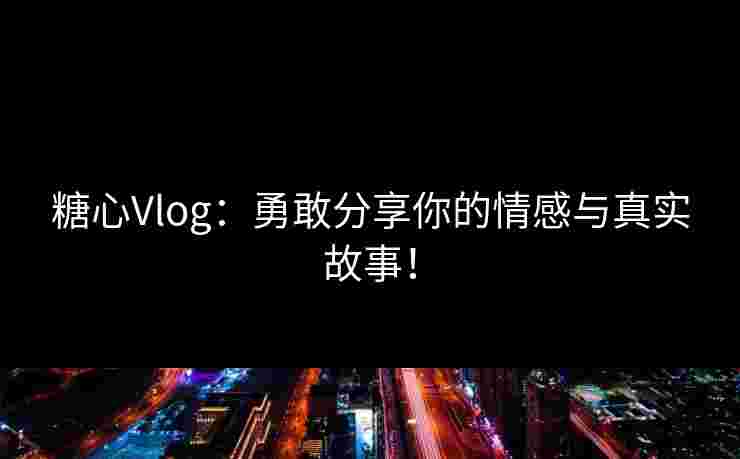 糖心Vlog:勇敢分享你的情感与真实故事! 糖心Vlog:勇敢分享你的情感与真实故事!