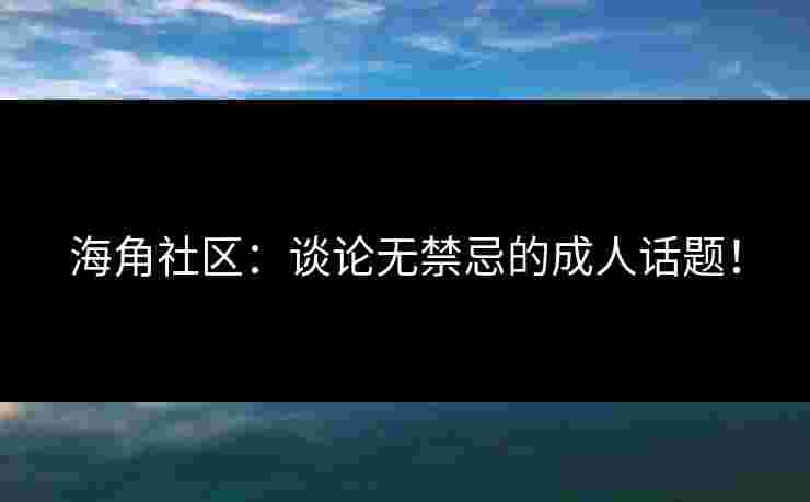 海角社区：谈论无禁忌的成人话题！
