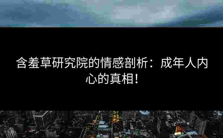 含羞草研究院的情感剖析:成年人内心的真相! 含羞草研究院的情感剖析:成年人内心的真相!
