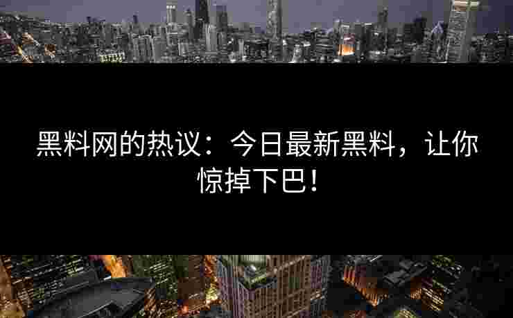 黑料网的热议：今日最新黑料，让你惊掉下巴！