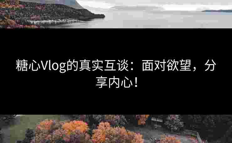 糖心Vlog的真实互谈：面对欲望，分享内心！
