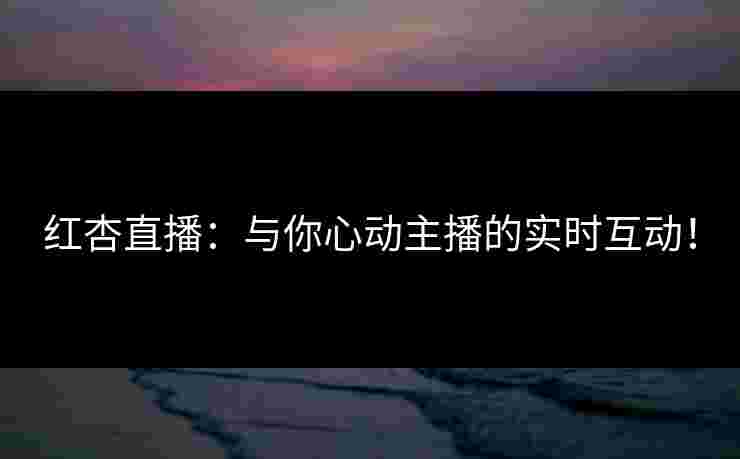 红杏直播：与你心动主播的实时互动！