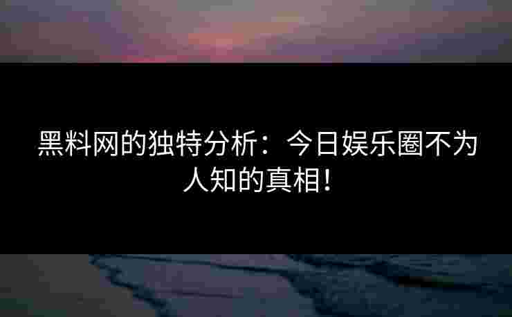 黑料网的独特分析：今日娱乐圈不为人知的真相！