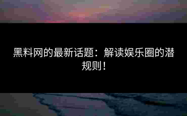 黑料网的最新话题:解读娱乐圈的潜规则! 黑料网的最新话题:解读娱乐圈的潜规则!