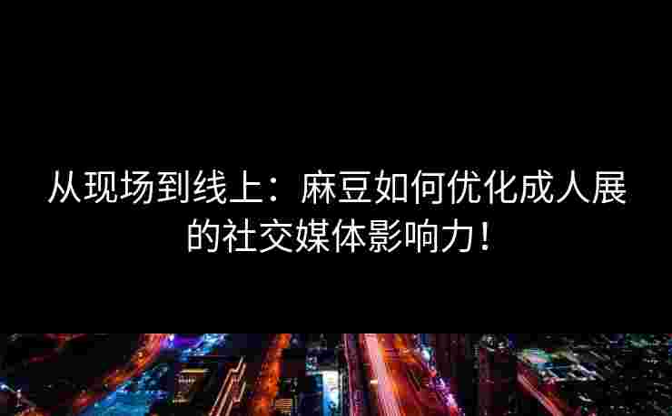 从现场到线上:麻豆如何优化成人展的社交媒体影响力! 从现场到线上:麻豆如何优化成人展的社交媒体影响力!