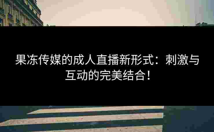 果冻传媒的成人直播新形式:刺激与互动的完美结合! 果冻传媒的成人直播新形式:刺激与互动的完美结合!