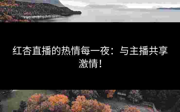 红杏直播的热情每一夜:与主播共享激情! 红杏直播的热情每一夜:与主播共享激情!