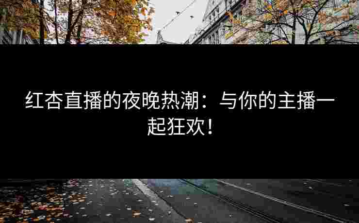 红杏直播的夜晚热潮:与你的主播一起狂欢! 红杏直播的夜晚热潮:与你的主播一起狂欢!