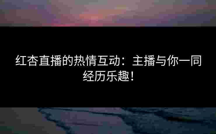红杏直播的热情互动:主播与你一同经历乐趣! 红杏直播的热情互动:主播与你一同经历乐趣!