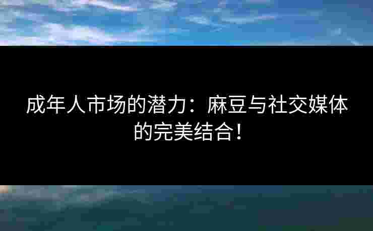 成年人市场的潜力：麻豆与社交媒体的完美结合！