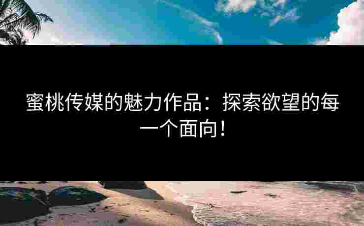 蜜桃传媒的魅力作品:探索欲望的每一个面向! 蜜桃传媒的魅力作品:探索欲望的每一个面向!