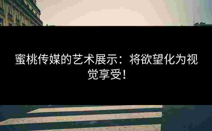 蜜桃传媒的艺术展示:将欲望化为视觉享受! 蜜桃传媒的艺术展示:将欲望化为视觉享受!
