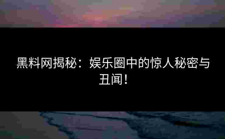 黑料网揭秘：娱乐圈中的惊人秘密与丑闻！