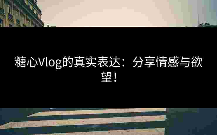 糖心Vlog的真实表达：分享情感与欲望！