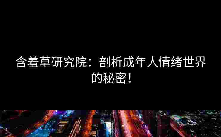 含羞草研究院：剖析成年人情绪世界的秘密！