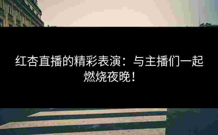 红杏直播的精彩表演:与主播们一起燃烧夜晚! 红杏直播的精彩表演:与主播们一起燃烧夜晚!