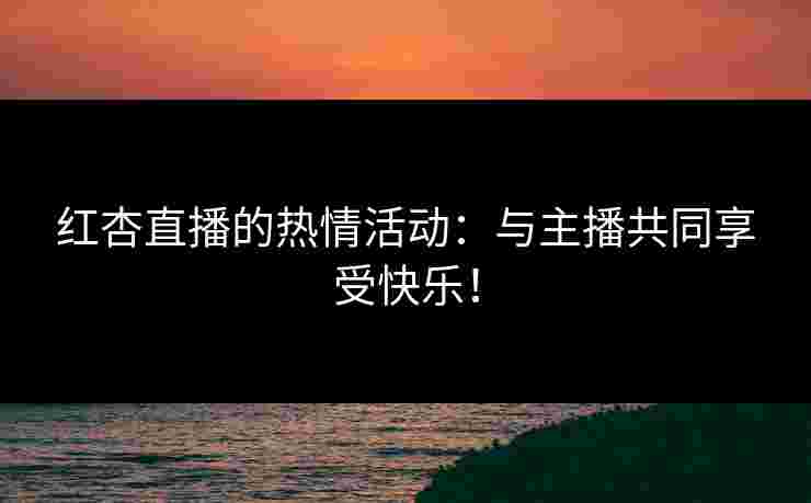 红杏直播的热情活动：与主播共同享受快乐！