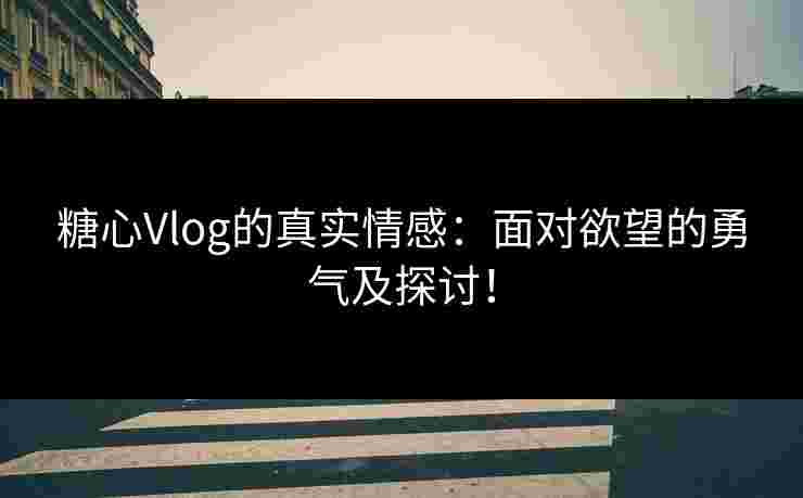 糖心Vlog的真实情感：面对欲望的勇气及探讨！