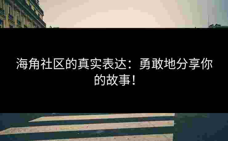 海角社区的真实表达：勇敢地分享你的故事！
