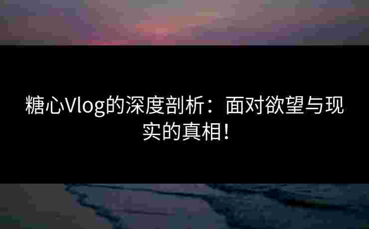 糖心Vlog的深度剖析：面对欲望与现实的真相！