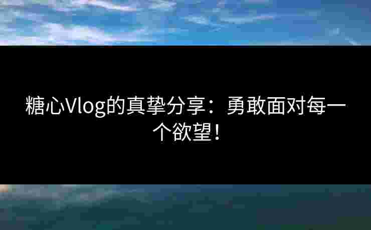 糖心Vlog的真挚分享：勇敢面对每一个欲望！