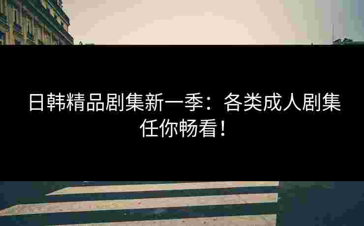 日韩精品剧集新一季：各类成人剧集任你畅看！