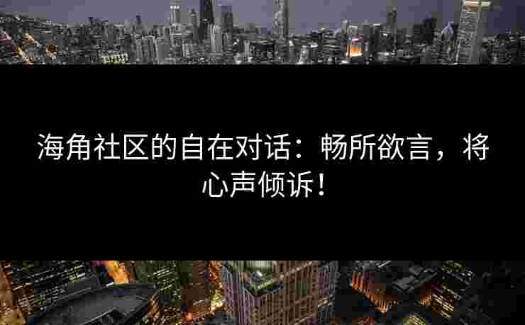 海角社区的自在对话：畅所欲言，将心声倾诉！